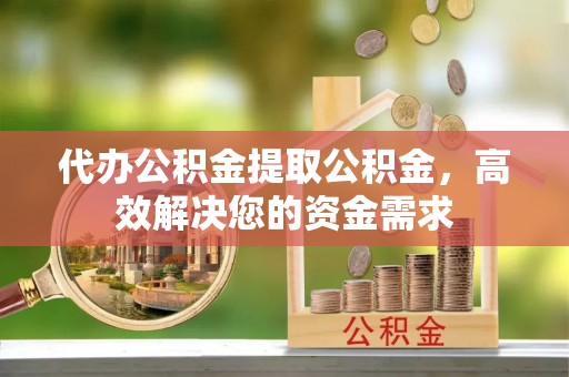 金山屯代办公积金提取公积金，高效解决您的资金需求