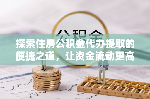 金山屯探索住房公积金代办提取的便捷之道，让资金流动更高效