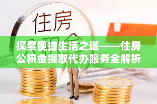 金山屯探索便捷生活之道——住房公积金提取代办服务全解析