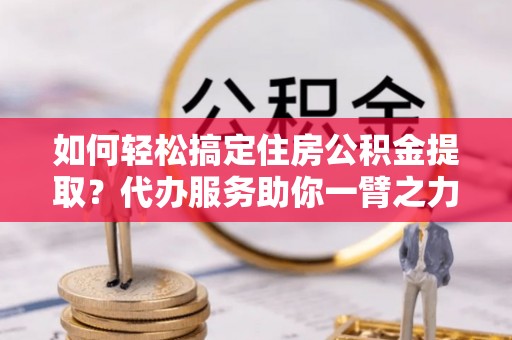 金山屯如何轻松搞定住房公积金提取？代办服务助你一臂之力