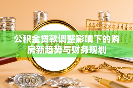 金山屯公积金贷款调整影响下的购房新趋势与财务规划