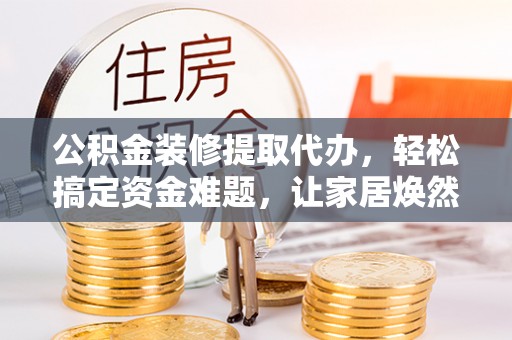 金山屯公积金装修提取代办，轻松搞定资金难题，让家居焕然一新