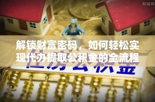 金山屯解锁财富密码，如何轻松实现代办提取公积金的全流程攻略
