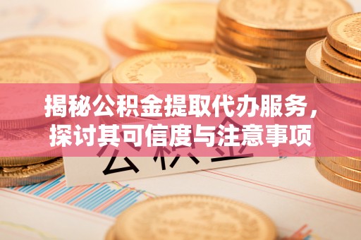 金山屯揭秘公积金提取代办服务，探讨其可信度与注意事项
