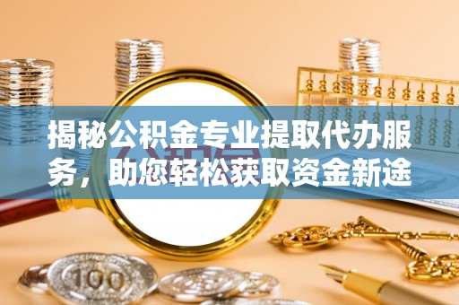 金山屯揭秘公积金专业提取代办服务，助您轻松获取资金新途径