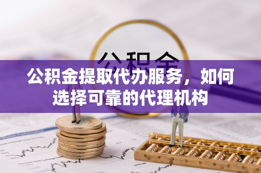 金山屯公积金提取代办服务，如何选择可靠的代理机构