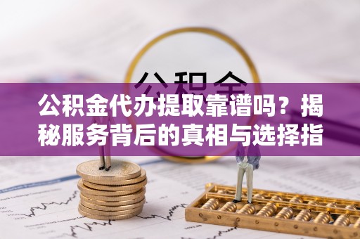 金山屯公积金代办提取靠谱吗？揭秘服务背后的真相与选择指南