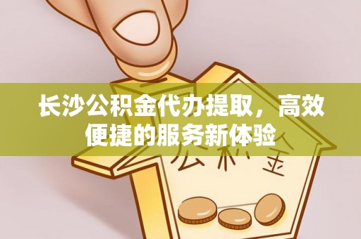 金山屯长沙公积金代办提取，高效便捷的服务新体验