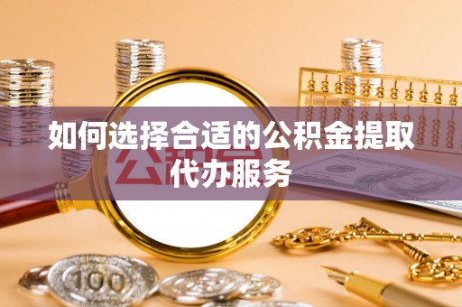 金山屯如何选择合适的公积金提取代办服务