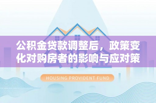 金山屯公积金贷款调整后，政策变化对购房者的影响与应对策略