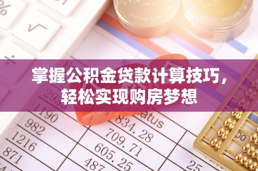 金山屯掌握公积金贷款计算技巧，轻松实现购房梦想