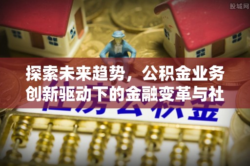 金山屯探索未来趋势，公积金业务创新驱动下的金融变革与社会价值