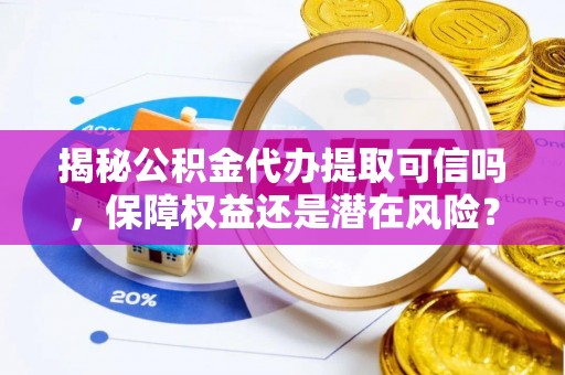 金山屯揭秘公积金代办提取可信吗，保障权益还是潜在风险？