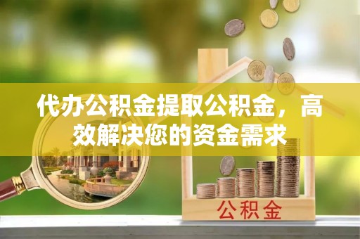 金山屯代办公积金提取公积金，高效解决您的资金需求