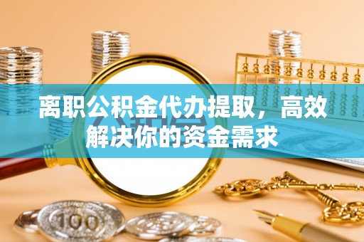 金山屯离职公积金代办提取，高效解决你的资金需求