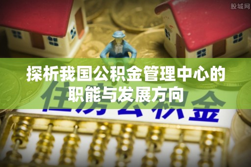 金山屯探析我国公积金管理中心的职能与发展方向
