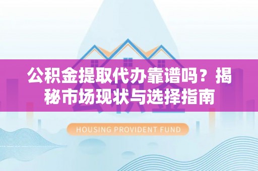 金山屯公积金提取代办靠谱吗？揭秘市场现状与选择指南