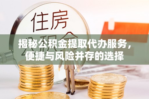 金山屯揭秘公积金提取代办服务，便捷与风险并存的选择