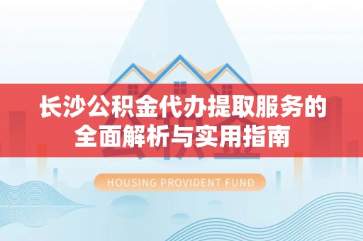 金山屯长沙公积金代办提取服务的全面解析与实用指南