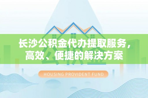 金山屯长沙公积金代办提取服务，高效、便捷的解决方案