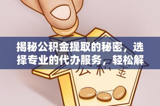 金山屯揭秘公积金提取的秘密，选择专业的代办服务，轻松解决你的难题