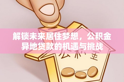 金山屯解锁未来居住梦想，公积金异地贷款的机遇与挑战