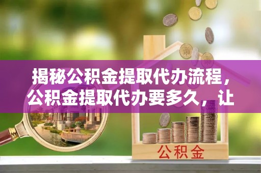 金山屯揭秘公积金提取代办流程，公积金提取代办要多久，让你心中有数