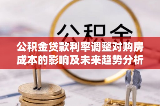 金山屯公积金贷款利率调整对购房成本的影响及未来趋势分析