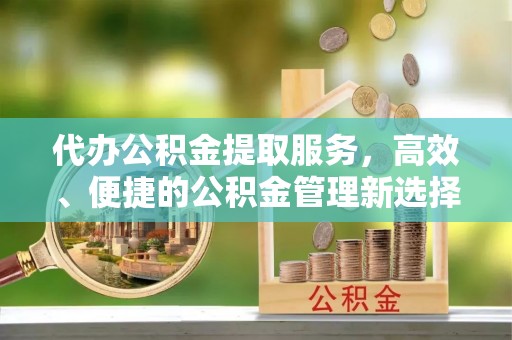 金山屯代办公积金提取服务，高效、便捷的公积金管理新选择
