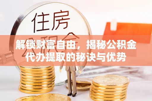 金山屯解锁财富自由，揭秘公积金代办提取的秘诀与优势