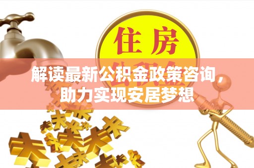 金山屯解读最新公积金政策咨询，助力实现安居梦想