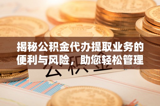金山屯揭秘公积金代办提取业务的便利与风险，助您轻松管理个人资金