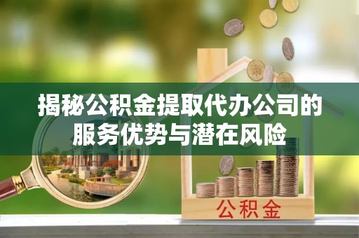 金山屯揭秘公积金提取代办公司的服务优势与潜在风险