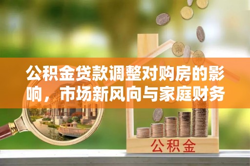 金山屯公积金贷款调整对购房的影响，市场新风向与家庭财务规划
