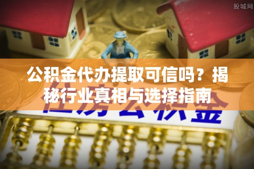 金山屯公积金代办提取可信吗？揭秘行业真相与选择指南