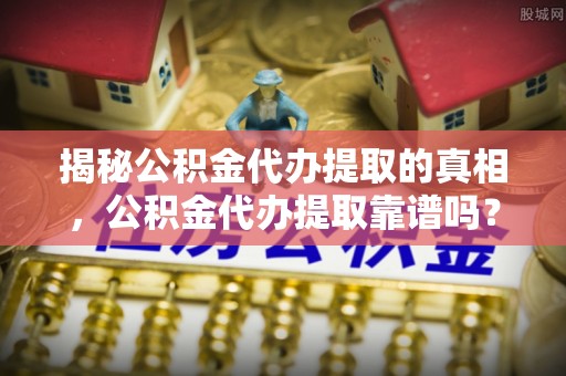 金山屯揭秘公积金代办提取的真相，公积金代办提取靠谱吗？