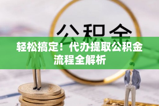 金山屯轻松搞定！代办提取公积金流程全解析