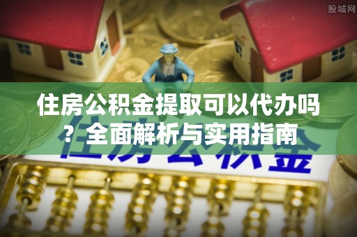 金山屯住房公积金提取可以代办吗？全面解析与实用指南