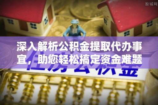 金山屯深入解析公积金提取代办事宜，助您轻松搞定资金难题