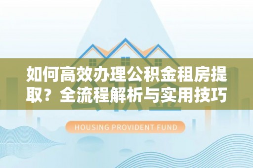 金山屯如何高效办理公积金租房提取？全流程解析与实用技巧