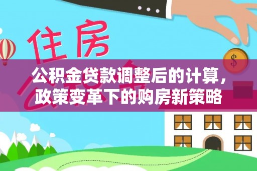 金山屯公积金贷款调整后的计算，政策变革下的购房新策略