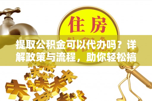 金山屯提取公积金可以代办吗？详解政策与流程，助你轻松搞定！