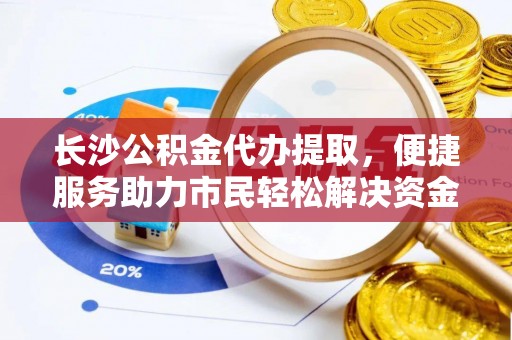 金山屯长沙公积金代办提取，便捷服务助力市民轻松解决资金需求