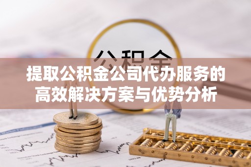 金山屯提取公积金公司代办服务的高效解决方案与优势分析