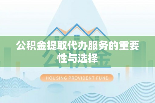 金山屯公积金提取代办服务的重要性与选择