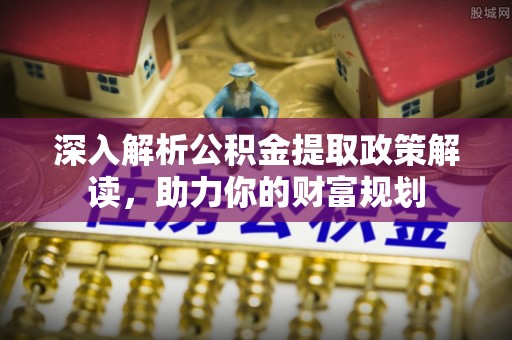 金山屯深入解析公积金提取政策解读，助力你的财富规划