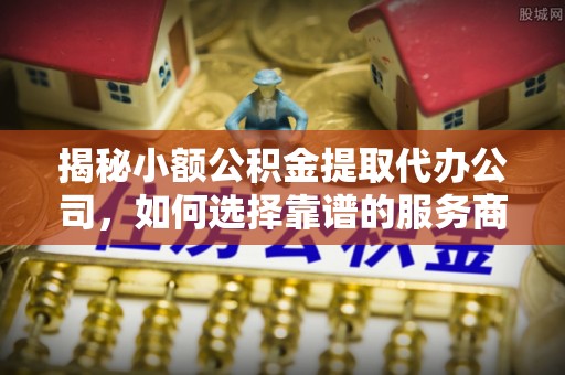 金山屯揭秘小额公积金提取代办公司，如何选择靠谱的服务商？