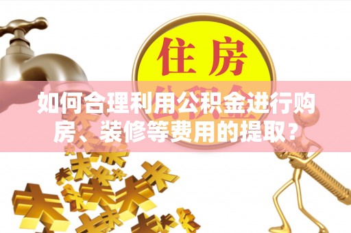 金山屯如何合理利用公积金进行购房、装修等费用的提取？