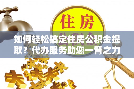 金山屯如何轻松搞定住房公积金提取？代办服务助您一臂之力