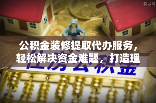 金山屯公积金装修提取代办服务，轻松解决资金难题，打造理想家居